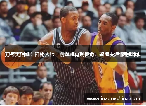 力与美相融！神秘大师一箭双雕再现传奇，致敬麦迪惊艳瞬间。