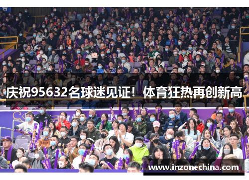 庆祝95632名球迷见证！体育狂热再创新高