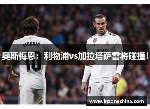 奥斯梅恩：利物浦vs加拉塔萨雷将碰撞！